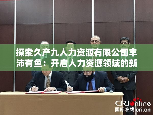 探索久产九人力资源有限公司丰沛有鱼：开启人力资源领域的新篇章