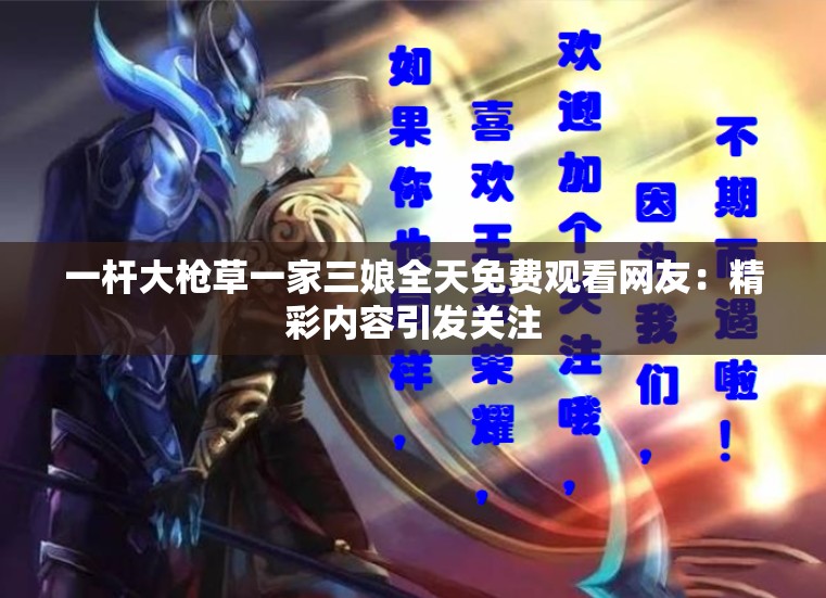 一杆大枪草一家三娘全天免费观看网友：精彩内容引发关注