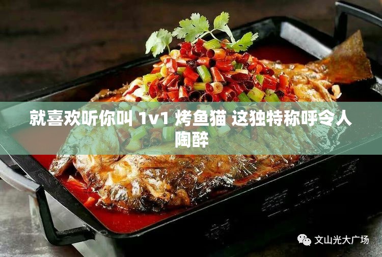 就喜欢听你叫 1v1 烤鱼猫 这独特称呼令人陶醉