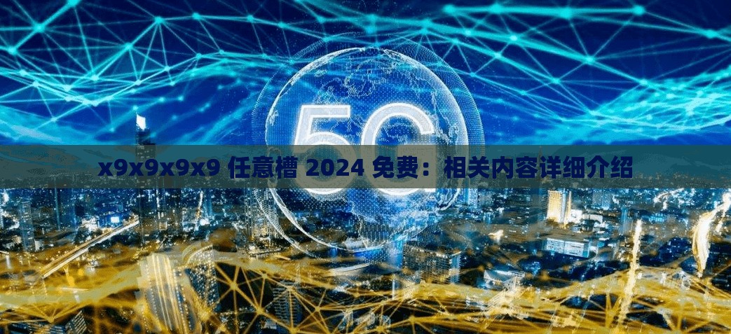 x9x9x9x9 任意槽 2024 免费：相关内容详细介绍
