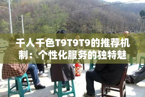 千人千色T9T9T9的推荐机制：个性化服务的独特魅力展现