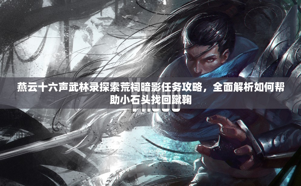 燕云十六声武林录探索荒祠暗影任务攻略，全面解析如何帮助小石头找回蹴鞠
