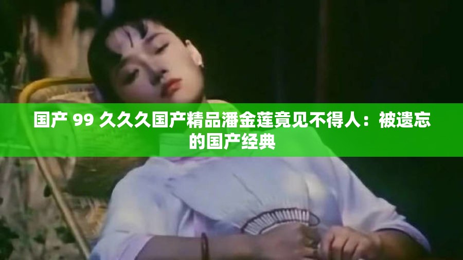 国产 99 久久久国产精品潘金莲竟见不得人：被遗忘的国产经典