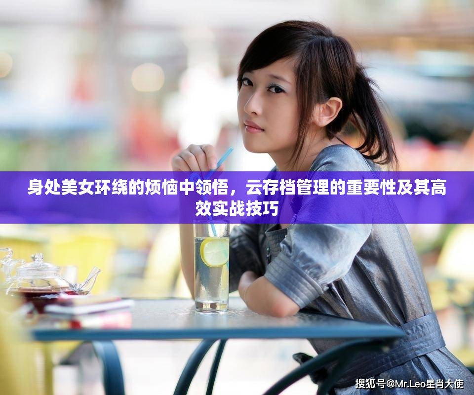 身处美女环绕的烦恼中领悟，云存档管理的重要性及其高效实战技巧