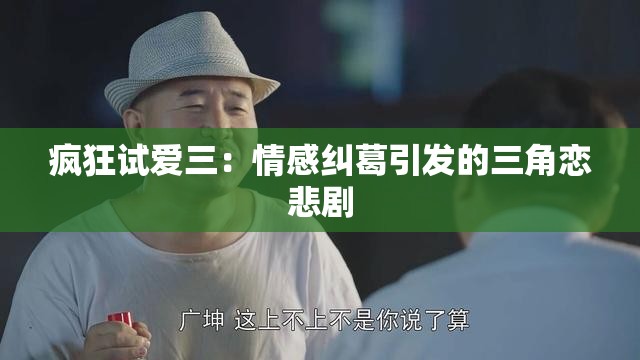 疯狂试爱三：情感纠葛引发的三角恋悲剧