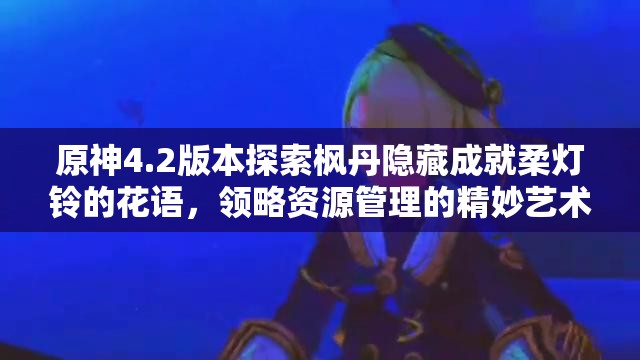 原神4.2版本探索枫丹隐藏成就柔灯铃的花语，领略资源管理的精妙艺术