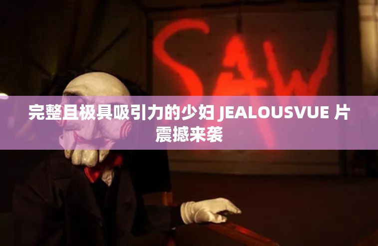 完整且极具吸引力的少妇 JEALOUSVUE 片震撼来袭