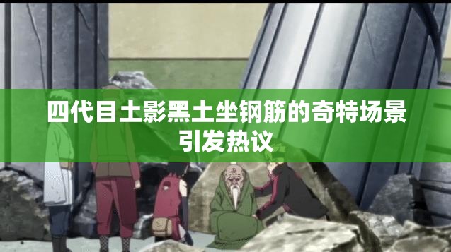 四代目土影黑土坐钢筋的奇特场景引发热议