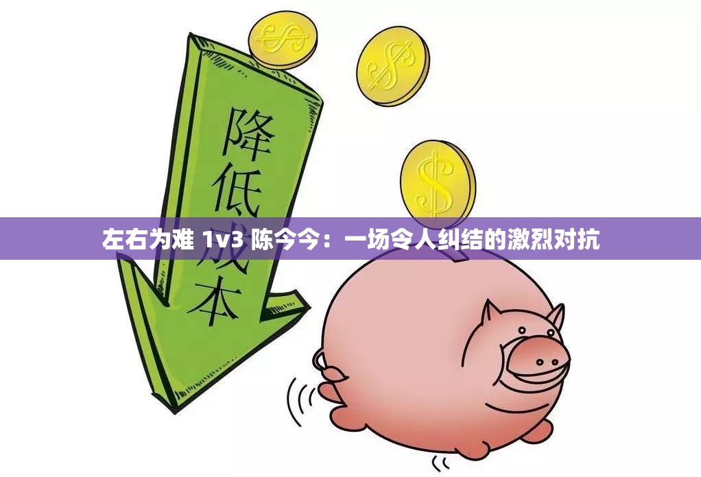 左右为难 1v3 陈今今：一场令人纠结的激烈对抗