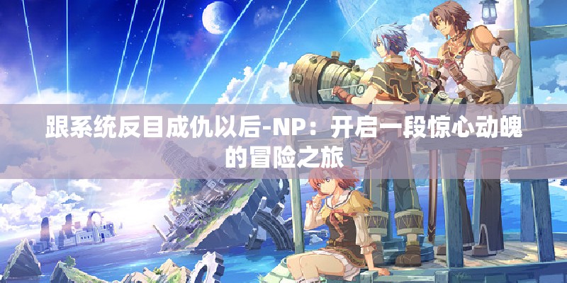 跟系统反目成仇以后-NP：开启一段惊心动魄的冒险之旅