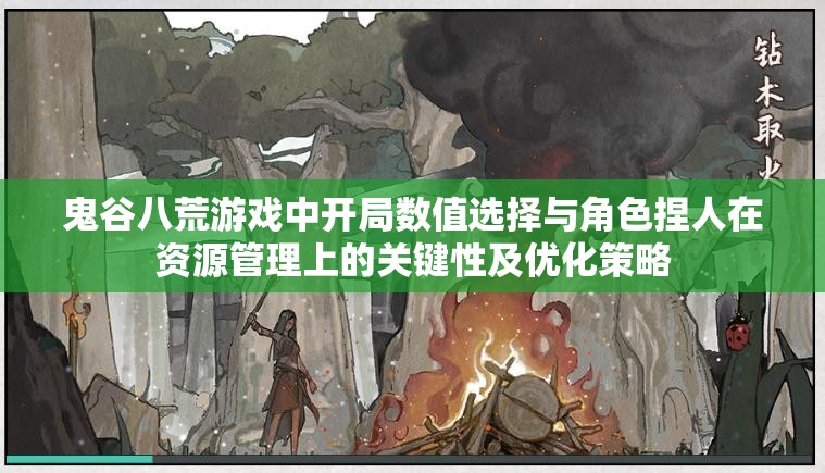 鬼谷八荒游戏中开局数值选择与角色捏人在资源管理上的关键性及优化策略