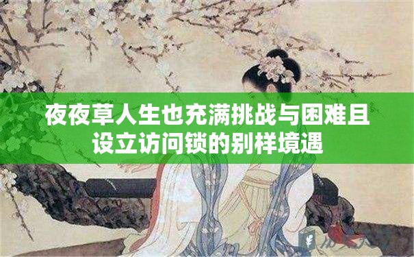夜夜草人生也充满挑战与困难且设立访问锁的别样境遇
