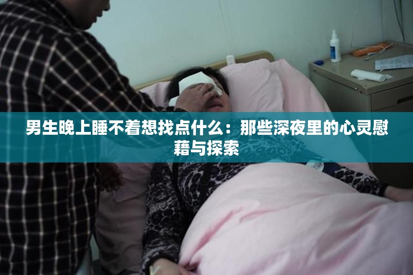 男生晚上睡不着想找点什么：那些深夜里的心灵慰藉与探索