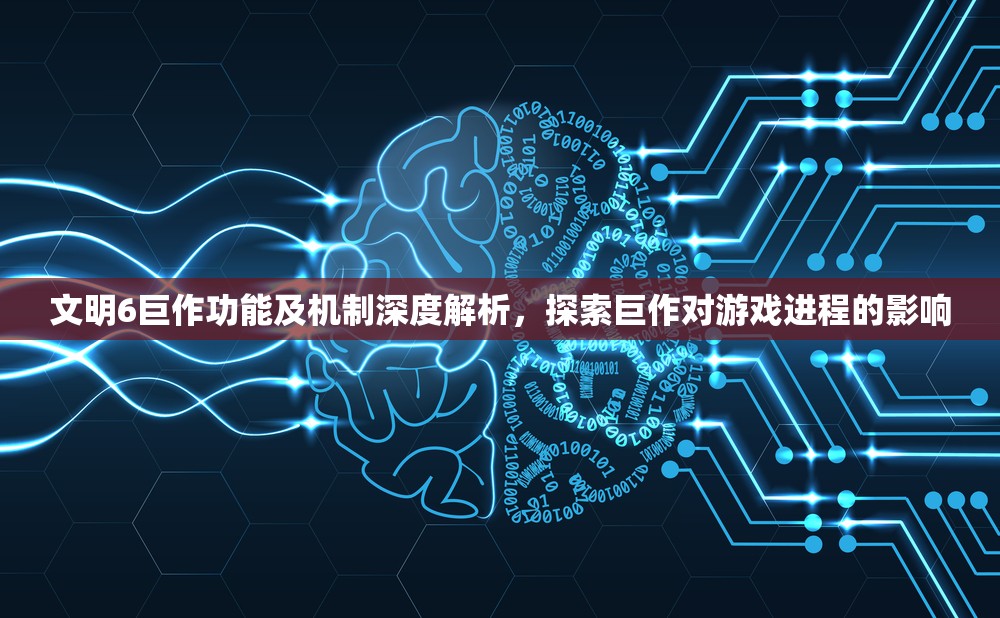 文明6巨作功能及机制深度解析，探索巨作对游戏进程的影响