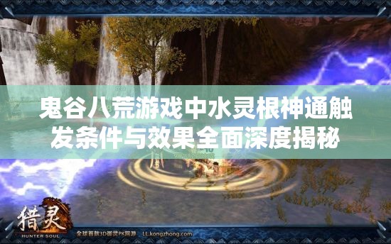 鬼谷八荒游戏中水灵根神通触发条件与效果全面深度揭秘