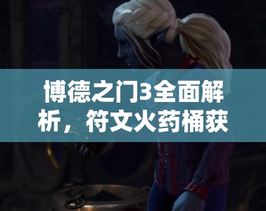 博德之门3全面解析，符文火药桶获取攻略与古代熔炉矮人秘密揭秘