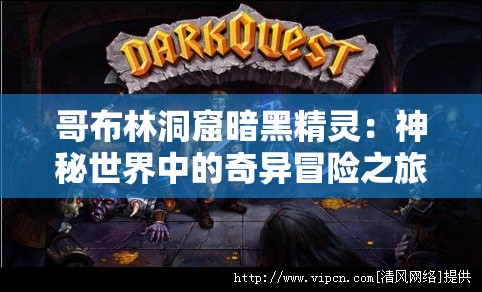 哥布林洞窟暗黑精灵：神秘世界中的奇异冒险之旅