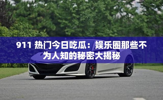 911 热门今日吃瓜：娱乐圈那些不为人知的秘密大揭秘