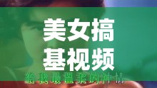 美女搞基视频：别样的情感碰撞与魅力展现