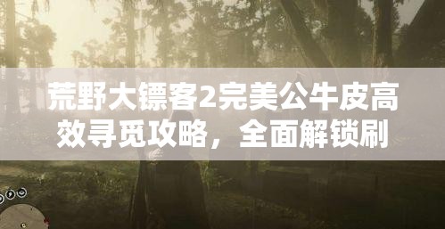 荒野大镖客2完美公牛皮高效寻觅攻略，全面解锁刷新点位置揭秘