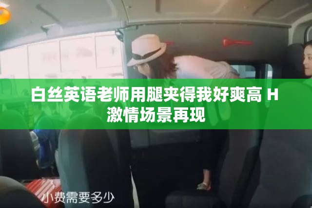 白丝英语老师用腿夹得我好爽高 H 激情场景再现