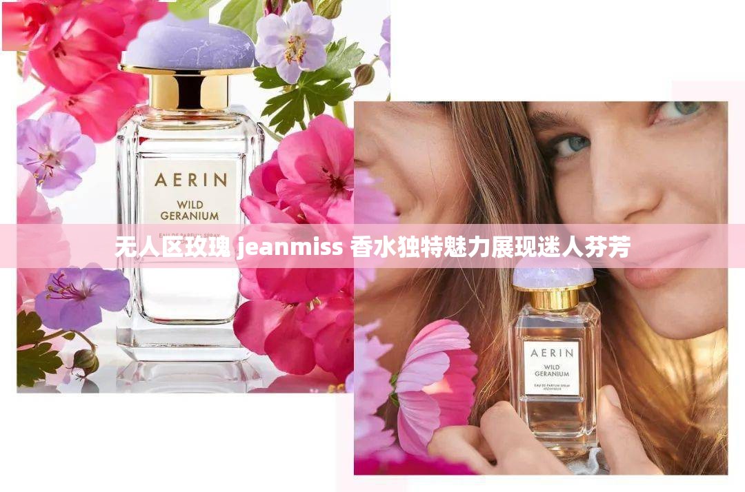 无人区玫瑰 jeanmiss 香水独特魅力展现迷人芬芳
