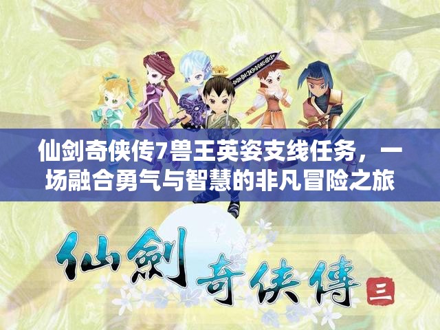 仙剑奇侠传7兽王英姿支线任务，一场融合勇气与智慧的非凡冒险之旅