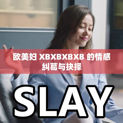欧美妇 XBXBXBXB 的情感纠葛与抉择