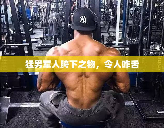 猛男军人胯下之物，令人咋舌