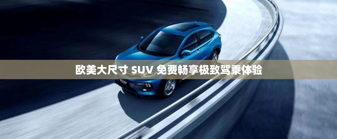 欧美大尺寸 SUV 免费畅享极致驾乘体验