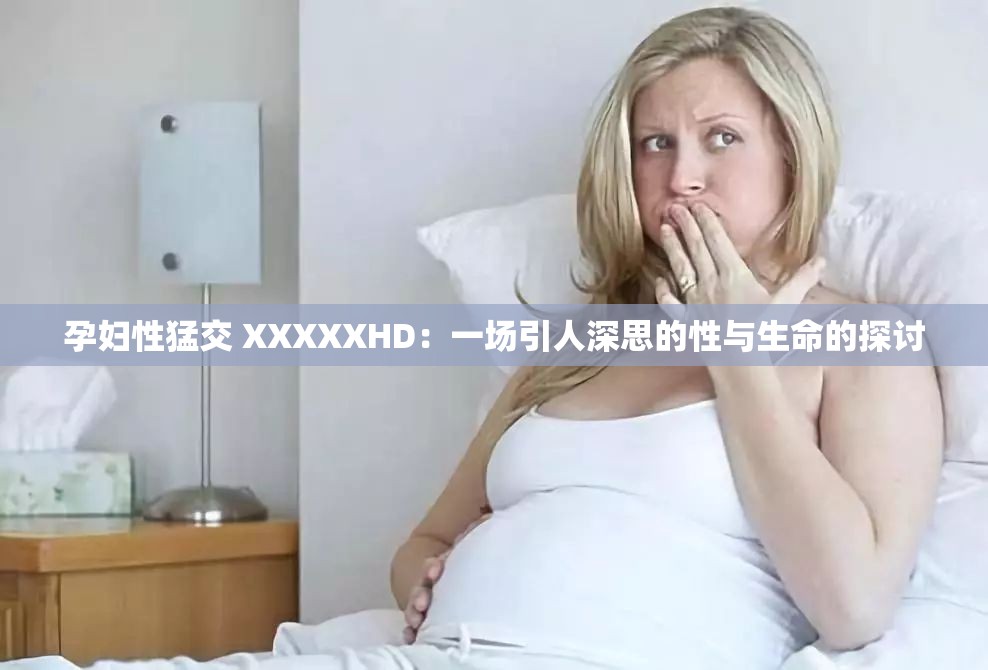 孕妇性猛交 XXXXXHD：一场引人深思的性与生命的探讨