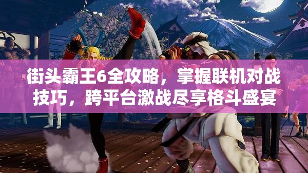 街头霸王6全攻略，掌握联机对战技巧，跨平台激战尽享格斗盛宴