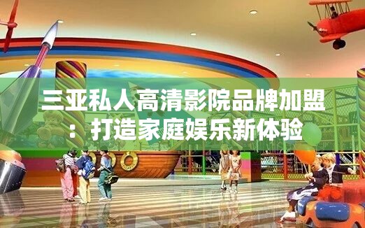 三亚私人高清影院品牌加盟：打造家庭娱乐新体验