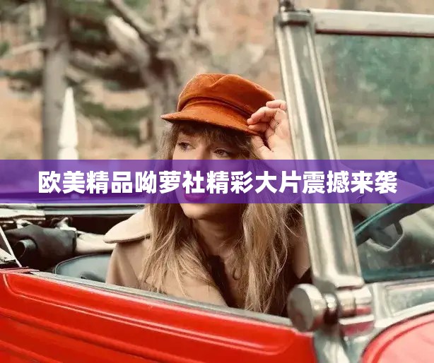 欧美精品呦萝社精彩大片震撼来袭