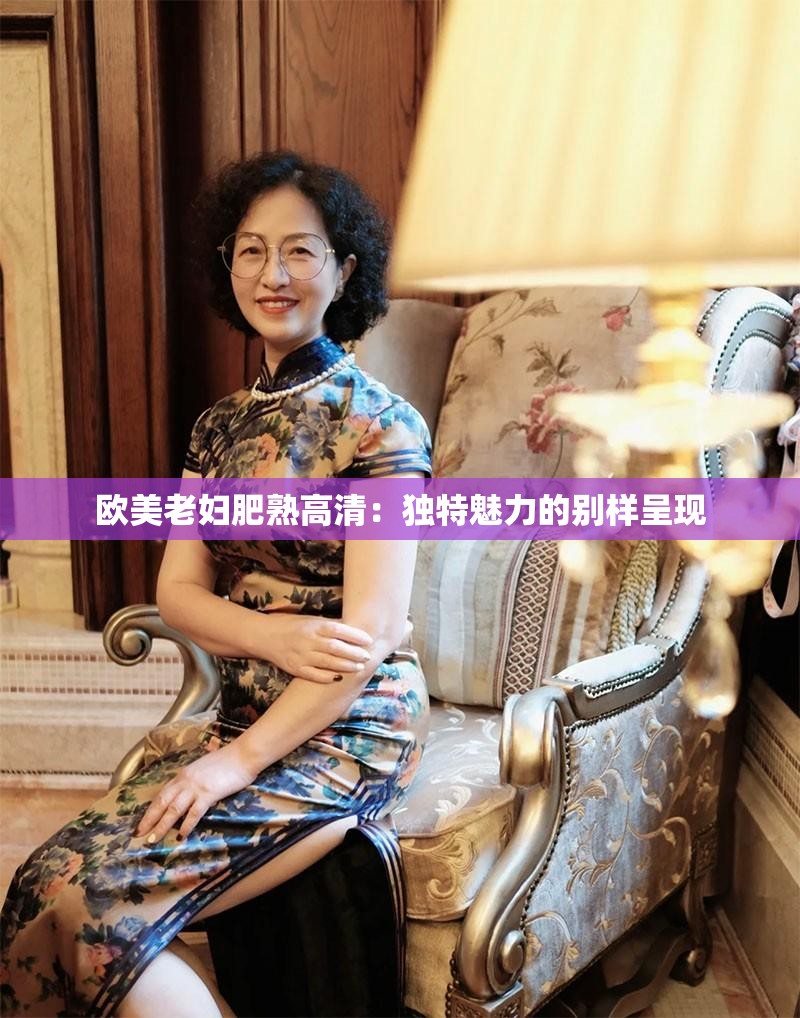 欧美老妇肥熟高清：独特魅力的别样呈现
