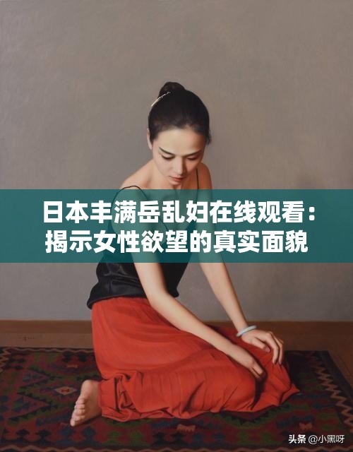 日本丰满岳乱妇在线观看：揭示女性欲望的真实面貌