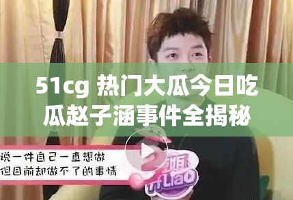 51cg 热门大瓜今日吃瓜赵子涵事件全揭秘