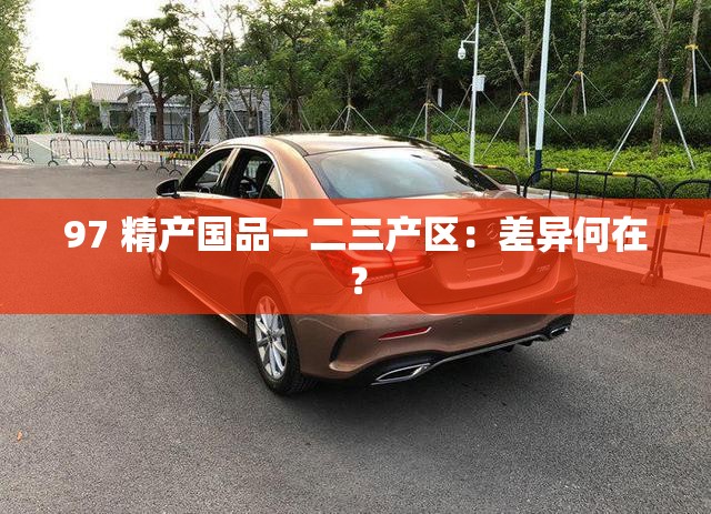 97 精产国品一二三产区：差异何在？