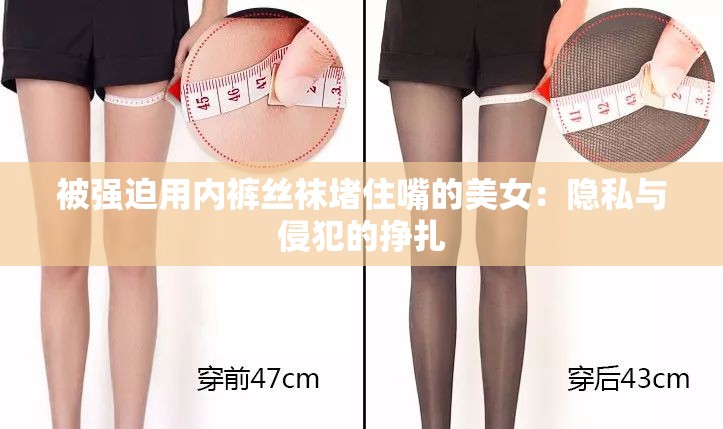 被强迫用内裤丝袜堵住嘴的美女：隐私与侵犯的挣扎