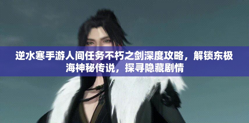 逆水寒手游人间任务不朽之剑深度攻略，解锁东极海神秘传说，探寻隐藏剧情