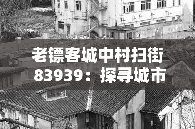 老镖客城中村扫街 83939：探寻城市角落的故事