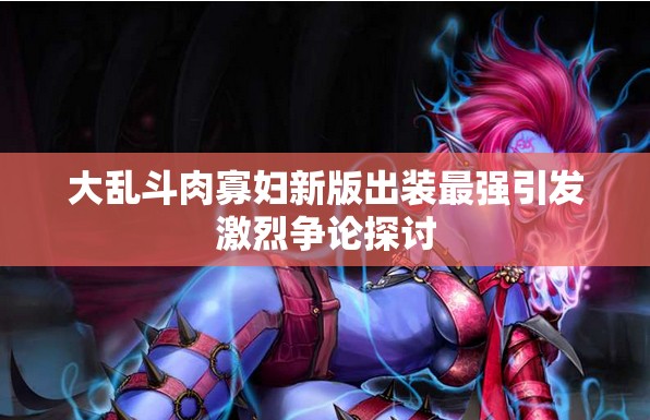大乱斗肉寡妇新版出装最强引发激烈争论探讨