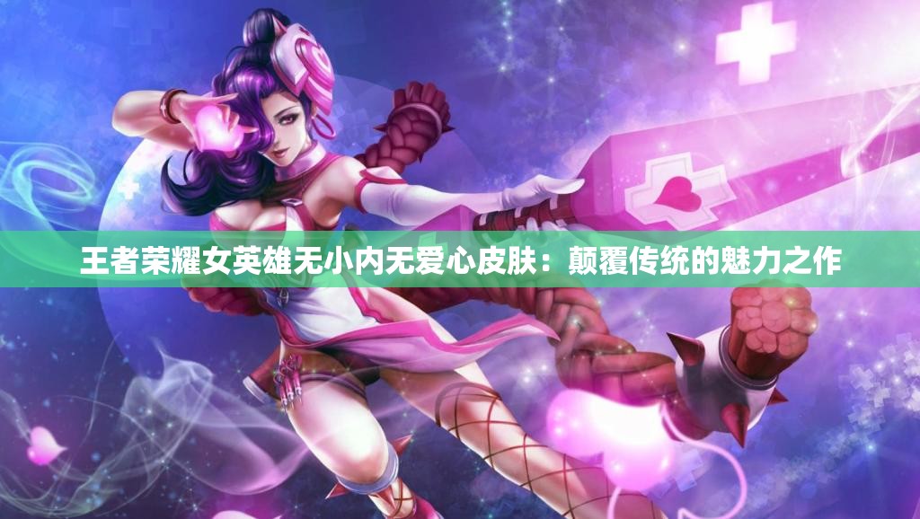 王者荣耀女英雄无小内无爱心皮肤：颠覆传统的魅力之作