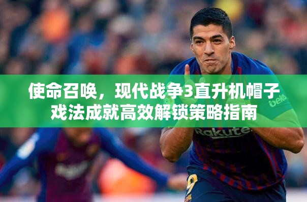 使命召唤，现代战争3直升机帽子戏法成就高效解锁策略指南