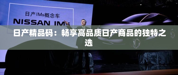 日产精品码：畅享高品质日产商品的独特之选