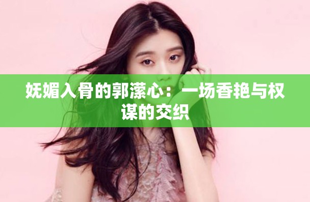 妩媚入骨的郭潆心：一场香艳与权谋的交织
