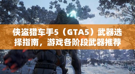 侠盗猎车手5（GTA5）武器选择指南，游戏各阶段武器推荐对资源管理的关键性及策略解析