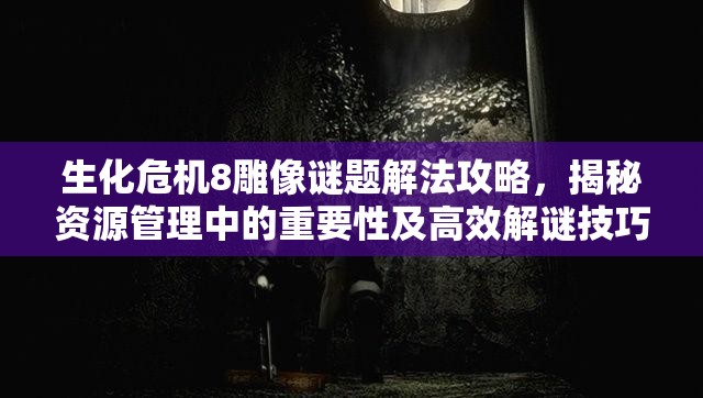 生化危机8雕像谜题解法攻略，揭秘资源管理中的重要性及高效解谜技巧