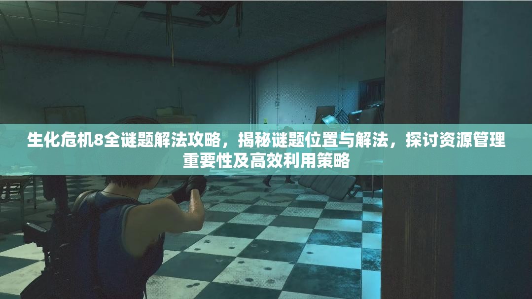 生化危机8全谜题解法攻略，揭秘谜题位置与解法，探讨资源管理重要性及高效利用策略
