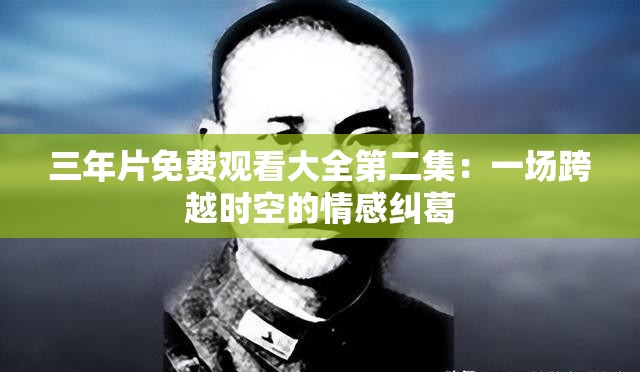 三年片免费观看大全第二集：一场跨越时空的情感纠葛